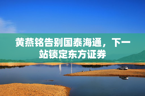 黄燕铭告别国泰海通，下一站锁定东方证券