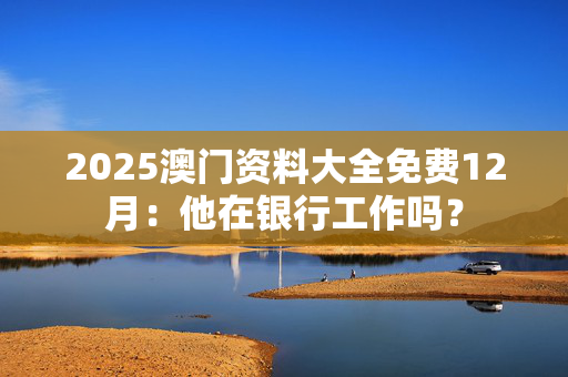 2025澳门资料大全免费12月：他在银行工作吗？