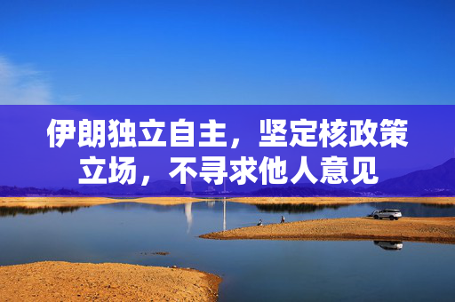 伊朗独立自主，坚定核政策立场，不寻求他人意见