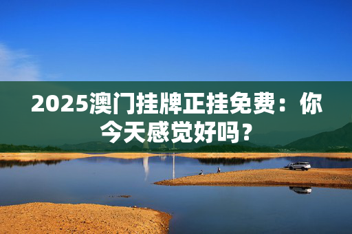 2025澳门挂牌正挂免费：你今天感觉好吗？