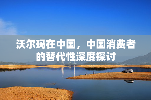 沃尔玛在中国，中国消费者的替代性深度探讨