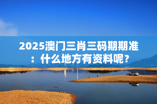 2025澳门三肖三码期期准：什么地方有资料呢？