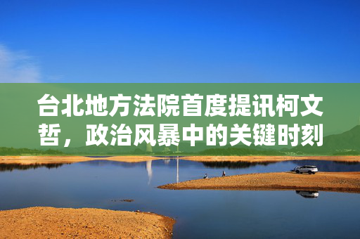 台北地方法院首度提讯柯文哲，政治风暴中的关键时刻