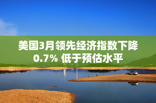 美国3月领先经济指数下降0.7% 低于预估水平