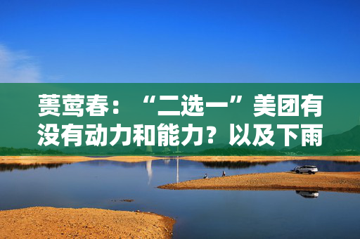 蒉莺春：“二选一”美团有没有动力和能力？以及下雨天打不到车是因为车少了吗？