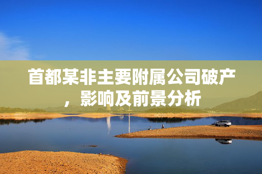 首都某非主要附属公司破产，影响及前景分析