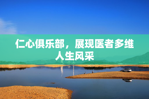 仁心俱乐部，展现医者多维人生风采