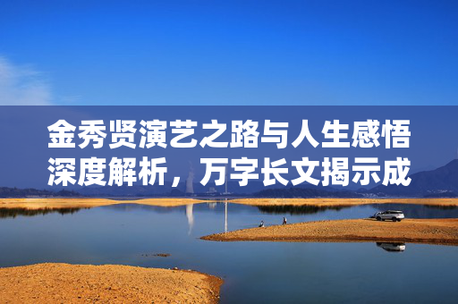 金秀贤演艺之路与人生感悟深度解析，万字长文揭示成长历程与心路历程
