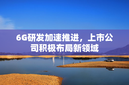 6G研发加速推进，上市公司积极布局新领域
