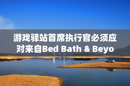 游戏驿站首席执行官必须应对来自Bed Bath & Beyond的诉讼