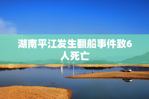 湖南平江发生翻船事件致6人死亡
