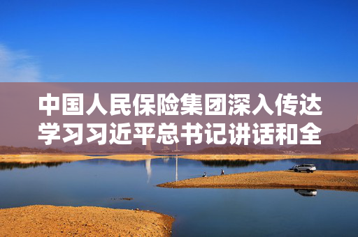 中国人民保险集团深入传达学习习近平总书记讲话和全国两会精神，部署贯彻落实行动启动