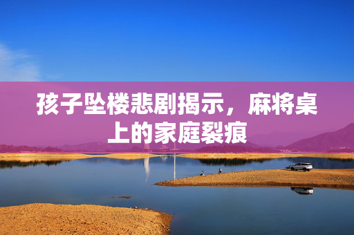 孩子坠楼悲剧揭示，麻将桌上的家庭裂痕