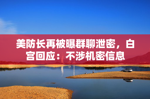 美防长再被曝群聊泄密，白宫回应：不涉机密信息