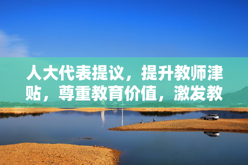 人大代表提议，提升教师津贴，尊重教育价值，激发教育新活力