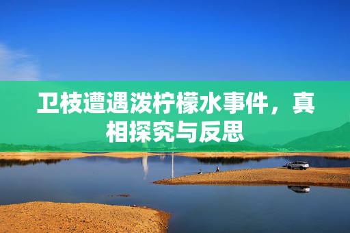 卫枝遭遇泼柠檬水事件，真相探究与反思