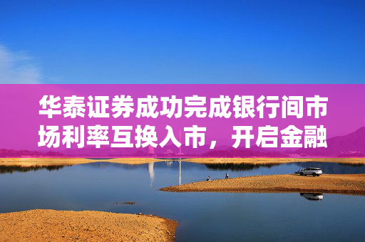 华泰证券成功完成银行间市场利率互换入市，开启金融创新新篇章