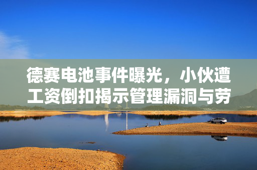 德赛电池事件曝光，小伙遭工资倒扣揭示管理漏洞与劳动权益维护的紧迫性