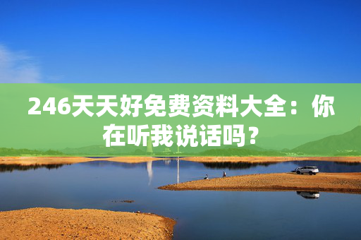 246天天好免费资料大全：你在听我说话吗？