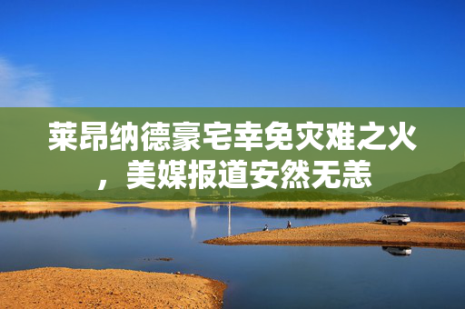 莱昂纳德豪宅幸免灾难之火，美媒报道安然无恙