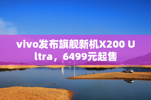 vivo发布旗舰新机X200 Ultra，6499元起售