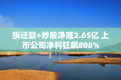 拆迁款+炒股净赚2.65亿 上市公司净利狂飙808%