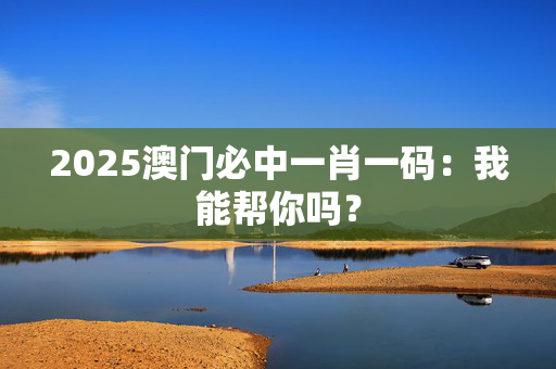2025澳门必中一肖一码：我能帮你吗？