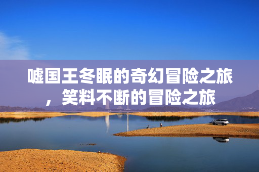 嘘国王冬眠的奇幻冒险之旅，笑料不断的冒险之旅