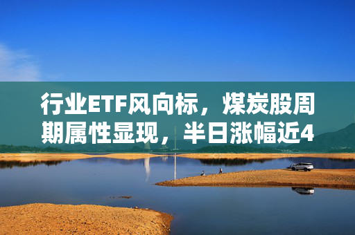 行业ETF风向标，煤炭股周期属性显现，半日涨幅近4%的强势表现