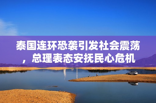 泰国连环恐袭引发社会震荡，总理表态安抚民心危机