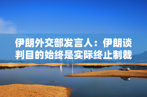 伊朗外交部发言人：伊朗谈判目的始终是实际终止制裁