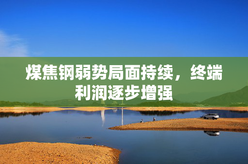 煤焦钢弱势局面持续，终端利润逐步增强