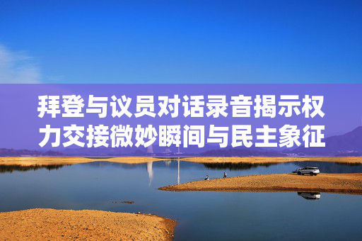 拜登与议员对话录音揭示权力交接微妙瞬间与民主象征