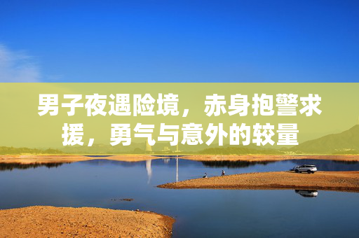 男子夜遇险境，赤身抱警求援，勇气与意外的较量
