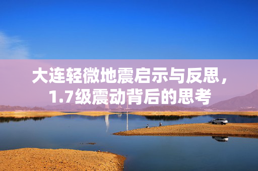大连轻微地震启示与反思，1.7级震动背后的思考