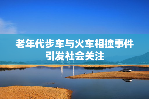 老年代步车与火车相撞事件引发社会关注