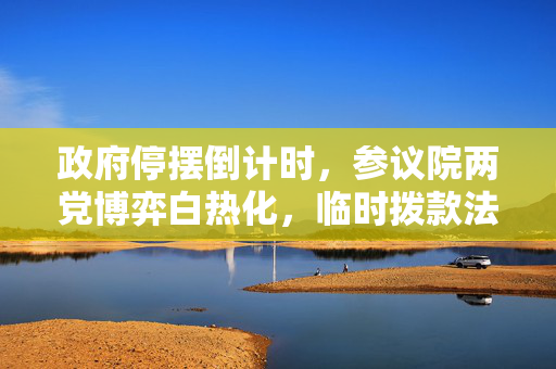 政府停摆倒计时，参议院两党博弈白热化，临时拨款法案商讨紧张进行中