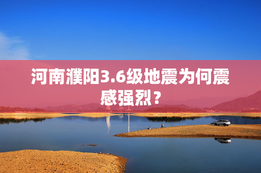 河南濮阳3.6级地震为何震感强烈？