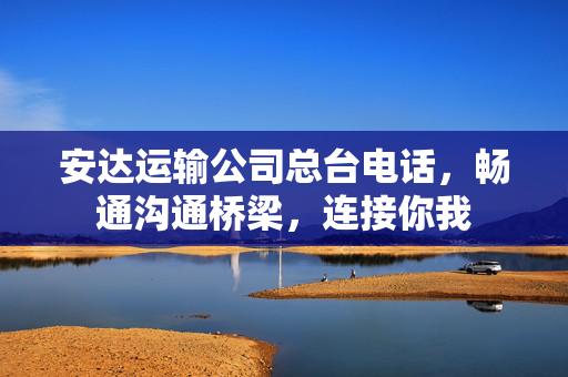 安达运输公司总台电话，畅通沟通桥梁，连接你我