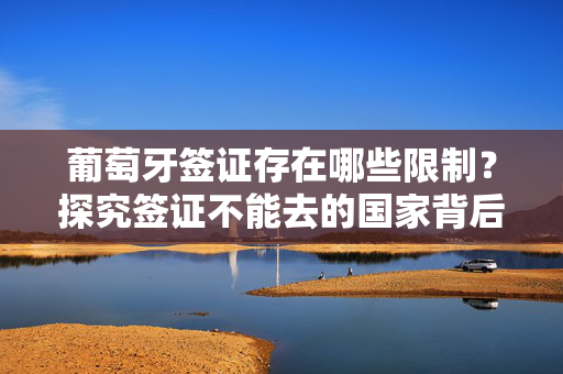 葡萄牙签证存在哪些限制？探究签证不能去的国家背后的原因