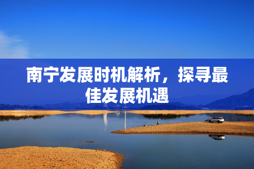 南宁发展时机解析，探寻最佳发展机遇
