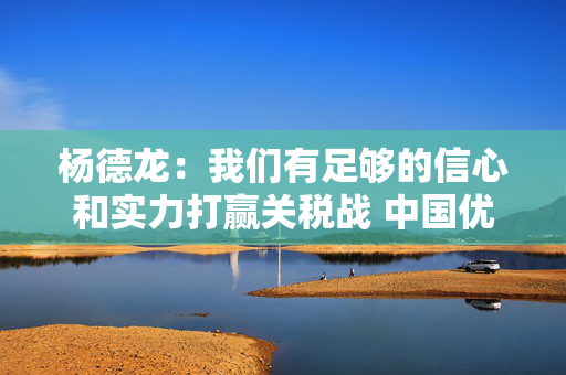 杨德龙：我们有足够的信心和实力打赢关税战 中国优质资产迎来价值重估机会