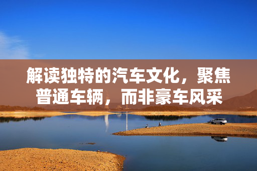 解读独特的汽车文化，聚焦普通车辆，而非豪车风采