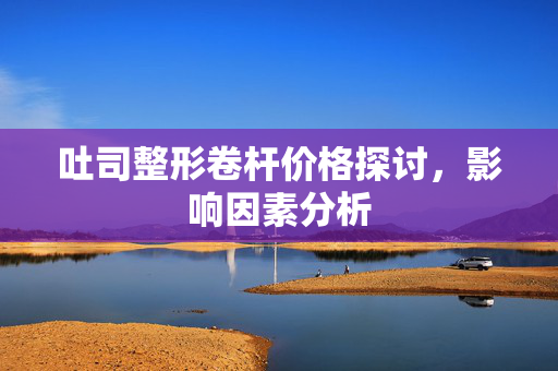 吐司整形卷杆价格探讨，影响因素分析