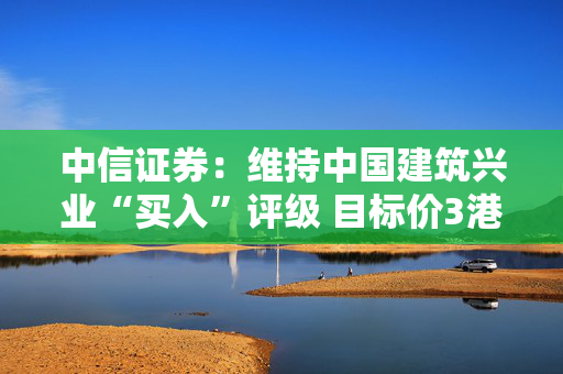 中信证券：维持中国建筑兴业“买入”评级 目标价3港元