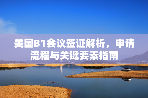 美国B1会议签证解析，申请流程与关键要素指南