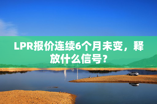 LPR报价连续6个月未变，释放什么信号？