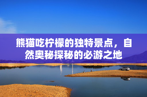 熊猫吃柠檬的独特景点，自然奥秘探秘的必游之地