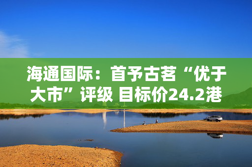 海通国际：首予古茗“优于大市”评级 目标价24.2港元
