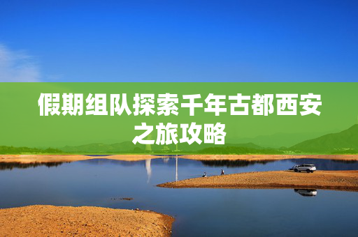 假期组队探索千年古都西安之旅攻略